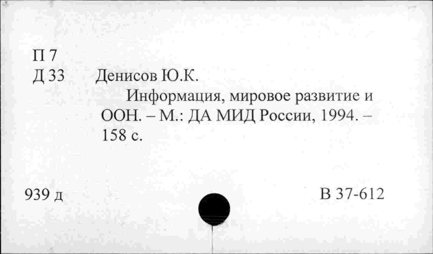 ﻿П7
Д 33 Денисов Ю.К.
Информация, мировое развитие и ООН. - М.: ДА МИД России, 1994. -158 с.
939 д
В 37-612